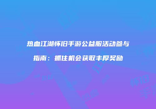 热血江湖怀旧手游公益服活动参与指南：抓住机会获取丰厚奖励