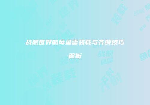 战舰世界航母鱼雷装载与齐射技巧解析