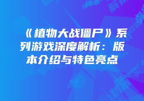 《植物大战僵尸》系列游戏深度解析：版本介绍与特色亮点