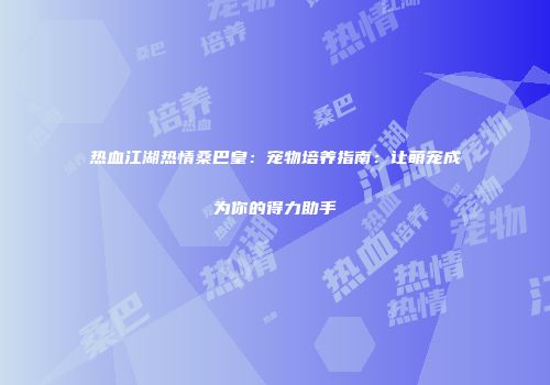 热血江湖热情桑巴皇：宠物培养指南：让萌宠成为你的得力助手