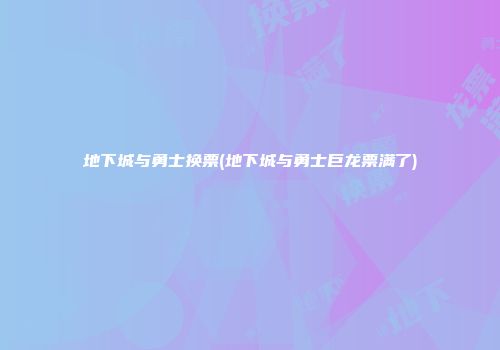 地下城与勇士换票(地下城与勇士巨龙票满了)