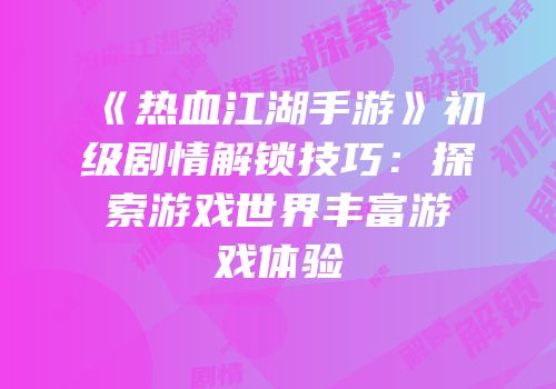 《热血江湖手游》初级剧情解锁技巧：探索游戏世界丰富游戏体验