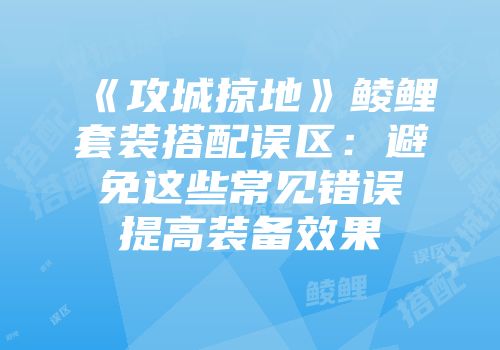 《攻城掠地》鲮鲤套装搭配误区：避免这些常见错误提高装备效果