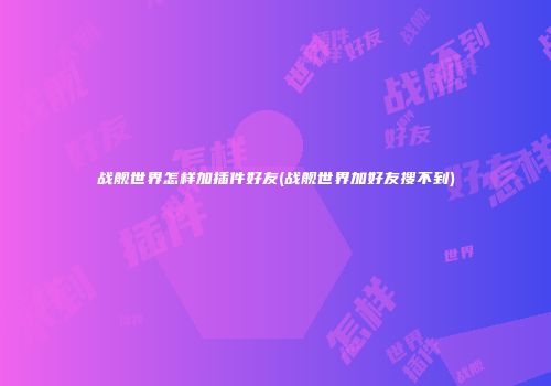 战舰世界怎样加插件好友(战舰世界加好友搜不到)