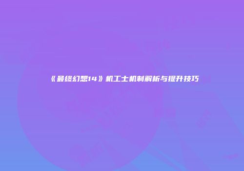 《最终幻想14》机工士机制解析与提升技巧