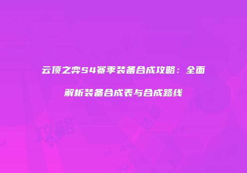云顶之弈S4赛季装备合成攻略：全面解析装备合成表与合成路线