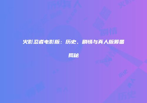 火影忍者电影版：历史、剧情与真人版筹备揭秘