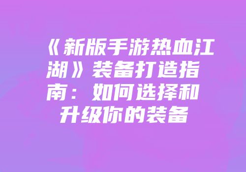 《新版手游热血江湖》装备打造指南：如何选择和升级你的装备