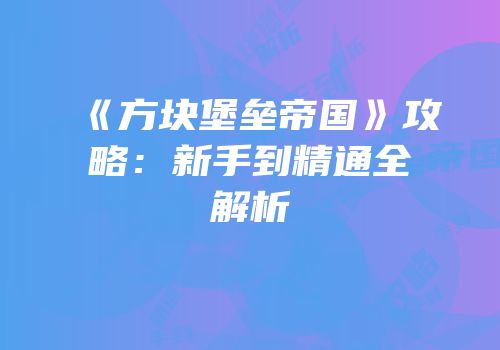 《方块堡垒帝国》攻略：新手到精通全解析