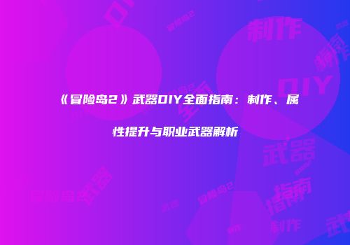 《冒险岛2》武器DIY全面指南：制作、属性提升与职业武器解析