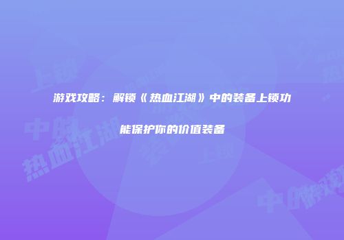 游戏攻略：解锁《热血江湖》中的装备上锁功能保护你的价值装备