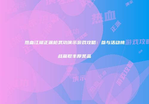 热血江湖正派枪武功演示游戏攻略：参与活动挑战赢取丰厚奖品