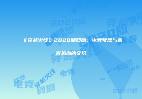 《穿越火线》2020版网剧：电竞梦想与青春热血的交织