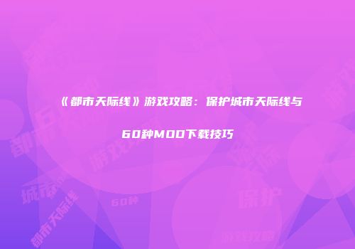 《都市天际线》游戏攻略：保护城市天际线与60种MOD下载技巧