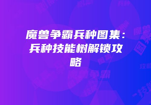 魔兽争霸兵种图集：兵种技能树解锁攻略