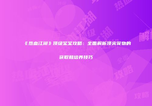 《热血江湖》顶级宝宝攻略：全面解析顶尖宠物的获取和培养技巧