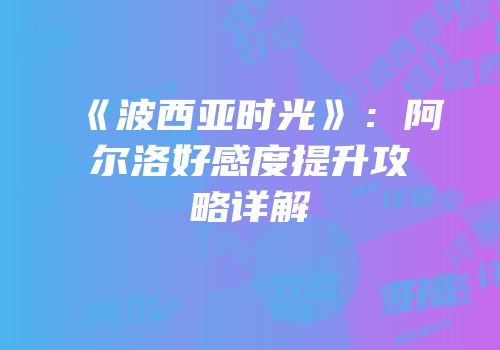 《波西亚时光》：阿尔洛好感度提升攻略详解
