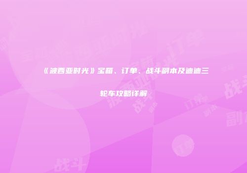 《波西亚时光》宝箱、订单、战斗副本及迪迪三轮车攻略详解