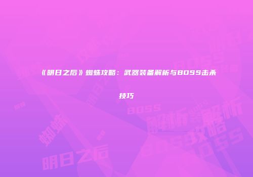 《明日之后》蜘蛛攻略：武器装备解析与BOSS击杀技巧
