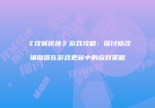 《攻城掠地》游戏攻略：探讨修改辅助器在游戏更新中的应对策略