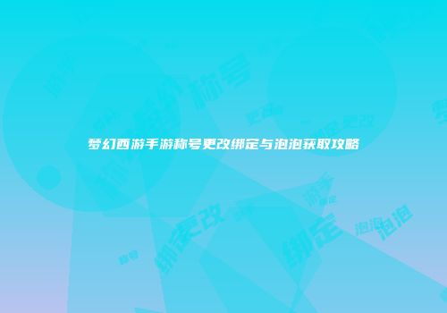 梦幻西游手游称号更改绑定与泡泡获取攻略