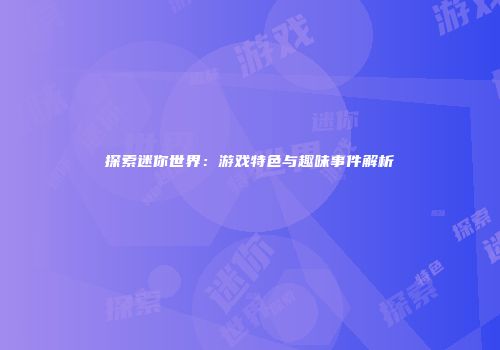 探索迷你世界：游戏特色与趣味事件解析