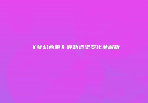《梦幻西游》渡劫造型变化全解析