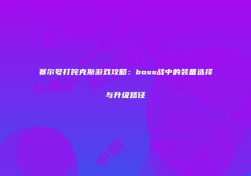 赛尔号打咤克斯游戏攻略：boss战中的装备选择与升级路径