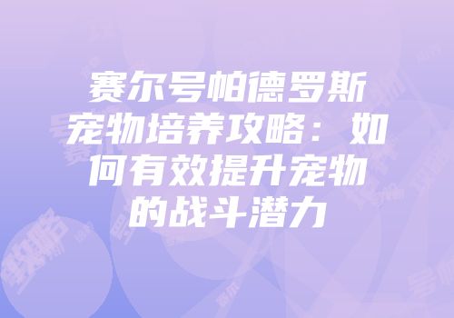 赛尔号帕德罗斯宠物培养攻略：如何有效提升宠物的战斗潜力
