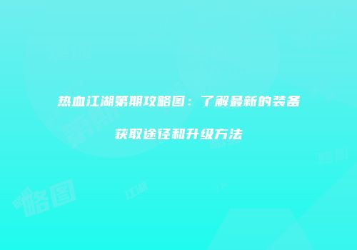 热血江湖第期攻略图：了解最新的装备获取途径和升级方法