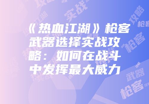 《热血江湖》枪客武器选择实战攻略：如何在战斗中发挥最大威力