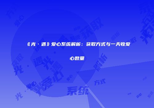 《光·遇》爱心系统解析：获取方式与一天收爱心数量