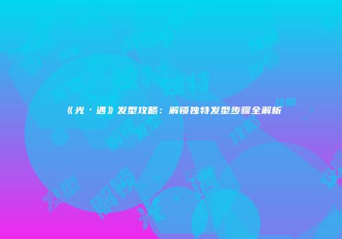 《光·遇》发型攻略：解锁独特发型步骤全解析