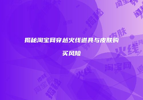 揭秘淘宝网穿越火线道具与皮肤购买风险