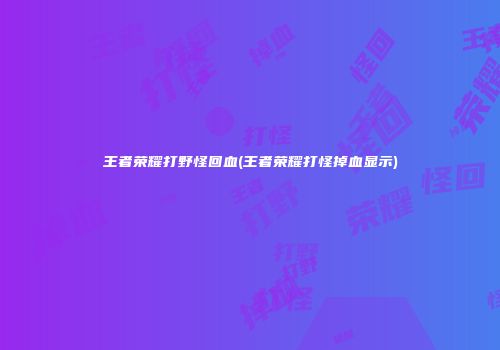 王者荣耀打野怪回血(王者荣耀打怪掉血显示)