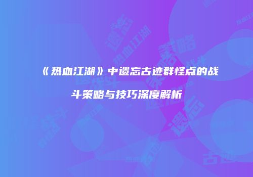 《热血江湖》中遗忘古迹群怪点的战斗策略与技巧深度解析