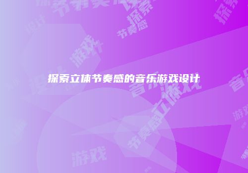 探索立体节奏感的音乐游戏设计