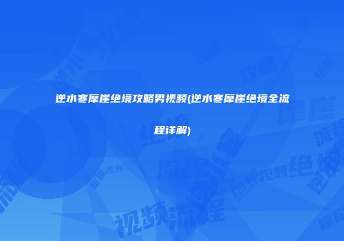 逆水寒摩崖绝境攻略男视频(逆水寒摩崖绝境全流程详解)