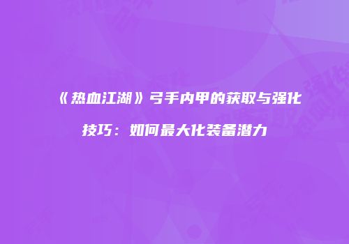 《热血江湖》弓手内甲的获取与强化技巧：如何最大化装备潜力
