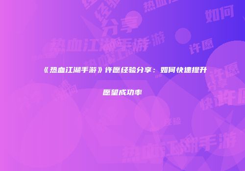 《热血江湖手游》许愿经验分享：如何快速提升愿望成功率
