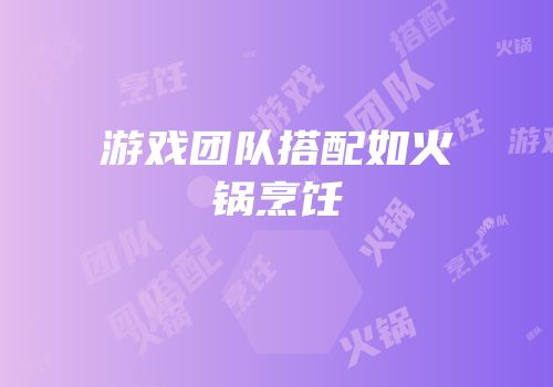 游戏团队搭配如火锅烹饪