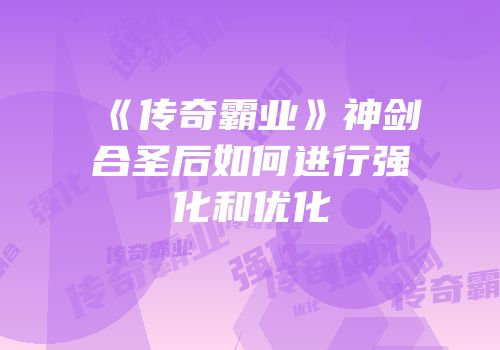 《传奇霸业》神剑合圣后如何进行强化和优化