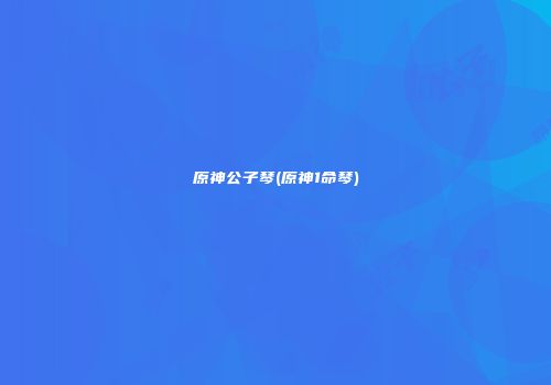 原神公子琴(原神1命琴)