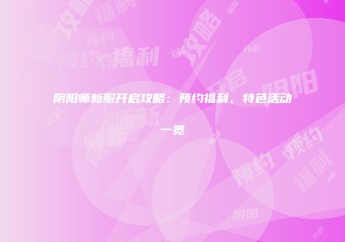 阴阳师新服开启攻略：预约福利、特色活动一览