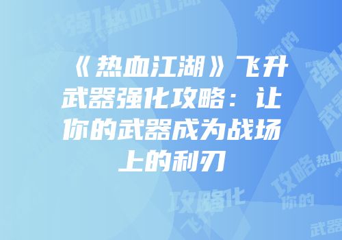 《热血江湖》飞升武器强化攻略：让你的武器成为战场上的利刃