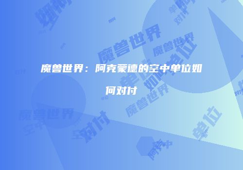 魔兽世界：阿克蒙德的空中单位如何对付