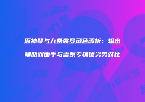 原神琴与九条裟罗角色解析：输出辅助双面手与雷系专辅优劣势对比
