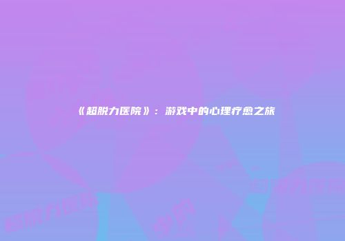 《超脱力医院》：游戏中的心理疗愈之旅