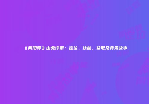 《阴阳师》山兔详解：定位、技能、获取及背景故事
