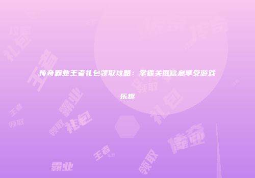 传奇霸业王者礼包领取攻略：掌握关键信息享受游戏乐趣